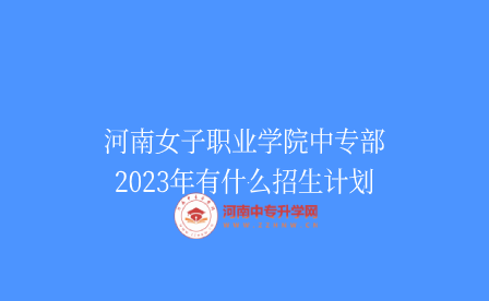 河南女子職業學院中專部2023年有什么招生計劃