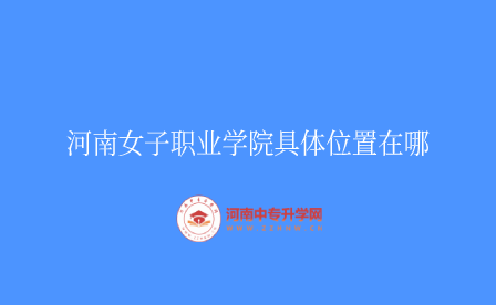 河南女子職業(yè)學(xué)院具體位置在哪