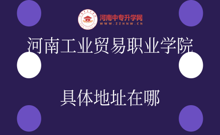 河南工業(yè)貿(mào)易職業(yè)學(xué)院具體地址在哪