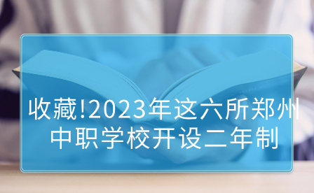 收藏!2023年這六所鄭州中職學(xué)校開設(shè)二年制