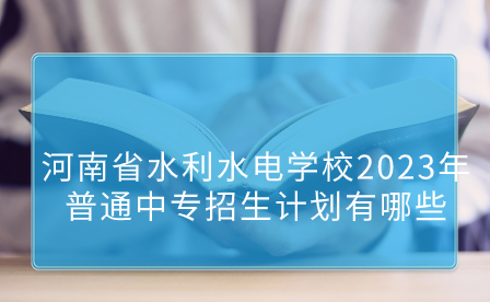 河南省水利水電學(xué)校2023年普通中專招生計(jì)劃有哪些