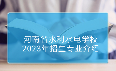 河南省水利水電學(xué)校2023年招生專業(yè)介紹