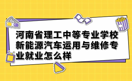 河南省理工中等專業(yè)學(xué)校新能源汽車運(yùn)用與維修專業(yè)就業(yè)怎么樣