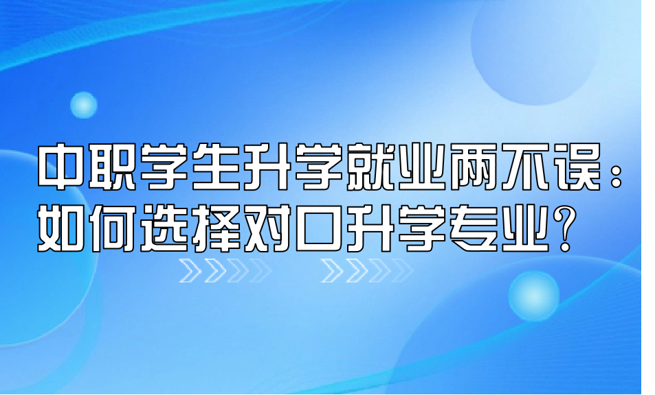 中職學(xué)生升學(xué)就業(yè)兩不誤：如何選擇對口升學(xué)專業(yè)？