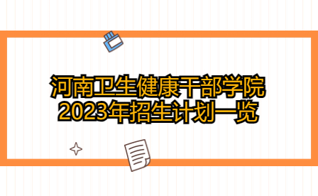 河南衛(wèi)生健康干部學(xué)院2023年招生計劃一覽