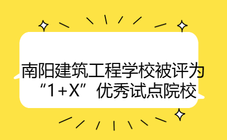南陽建筑工程學校被評為“1+X”優秀試點院校