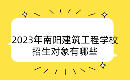 2023年南陽(yáng)建筑工程學(xué)校招生對(duì)象