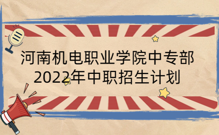 河南機電職業(yè)學(xué)院中專部2022年中職招生計劃