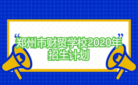 鄭州市財貿(mào)學(xué)校2020年招生計劃