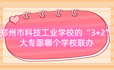鄭州市科技工業(yè)學(xué)校的“3+2”大專(zhuān)跟哪個(gè)學(xué)校聯(lián)辦