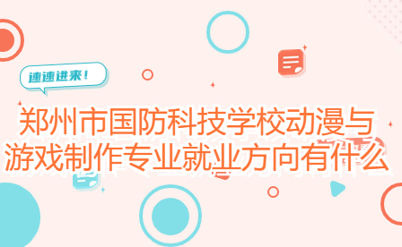 鄭州市國防科技學校動漫與游戲制作專業就業方向