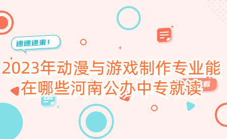 2023年動漫與游戲制作專業能在哪些河南公辦中專就讀