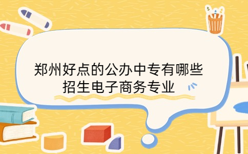 鄭州好點的公辦中專有哪些招生電子商務專業